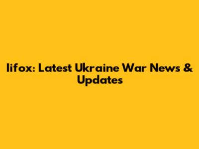 Iifox: Latest Ukraine War News & Updates