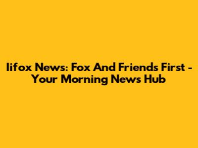Iifox News: Fox And Friends First - Your Morning News Hub