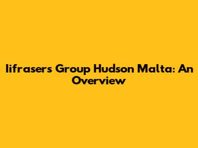 Iifrasers Group Hudson Malta: An Overview