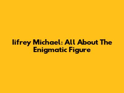 Iifrey Michael: All About The Enigmatic Figure