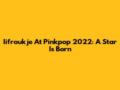 Iifroukje At Pinkpop 2022: A Star Is Born