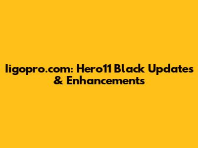 Iigopro.com: Hero11 Black Updates & Enhancements