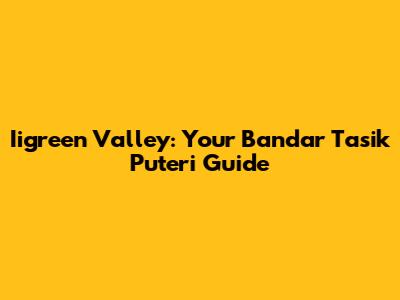 Iigreen Valley: Your Bandar Tasik Puteri Guide