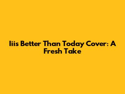 Iii's "Better Than Today" Cover: A Fresh Take