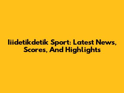 Iiidetikdetik Sport: Latest News, Scores, And Highlights