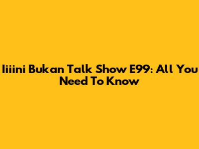 Iiiini Bukan Talk Show E99: All You Need To Know