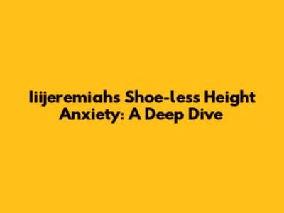 Iiijeremiah's Shoe-less Height Anxiety: A Deep Dive
