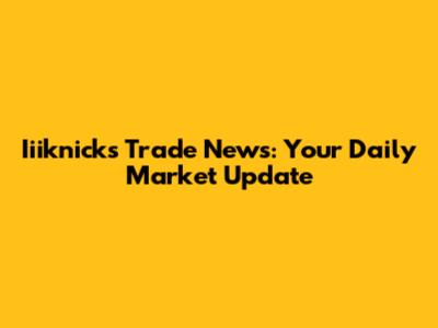 Iiiknicks Trade News: Your Daily Market Update