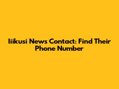 Iiikusi News Contact: Find Their Phone Number
