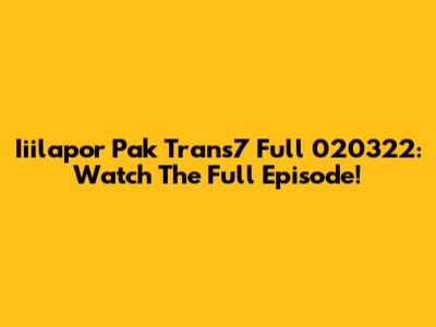 Iiilapor Pak Trans7 Full 020322: Watch The Full Episode!