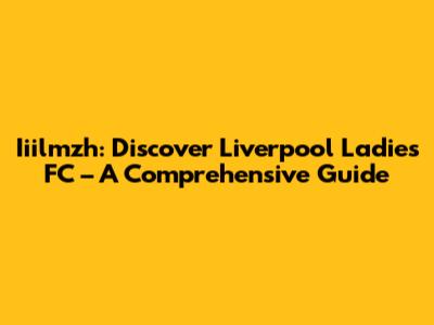 Iiilmzh: Discover Liverpool Ladies FC – A Comprehensive Guide