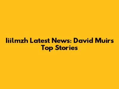 Iiilmzh Latest News: David Muir's Top Stories