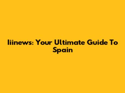 Iiinews: Your Ultimate Guide To Spain