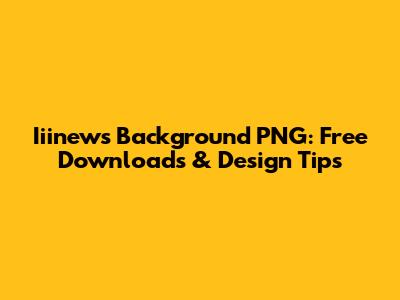 Iiinews Background PNG: Free Downloads & Design Tips