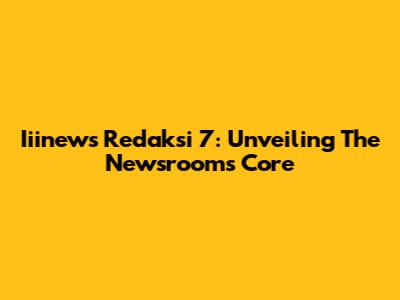 Iiinews Redaksi 7: Unveiling The Newsroom's Core