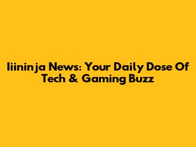 Iiininja News: Your Daily Dose Of Tech & Gaming Buzz