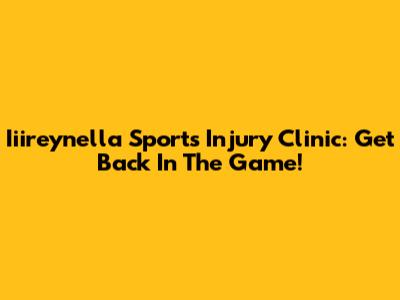 Iiireynella Sports Injury Clinic: Get Back In The Game!