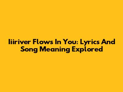 Iiiriver Flows In You: Lyrics And Song Meaning Explored