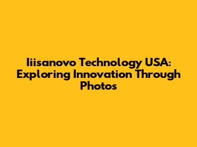 Iiisanovo Technology USA: Exploring Innovation Through Photos