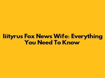 Iiityrus Fox News Wife: Everything You Need To Know
