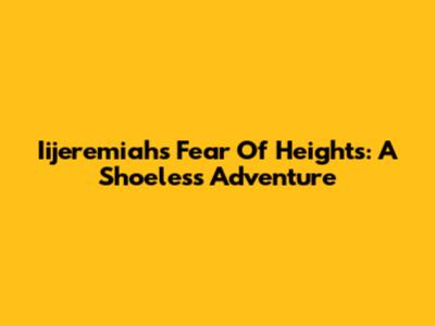 Iijeremiah's Fear Of Heights: A Shoeless Adventure