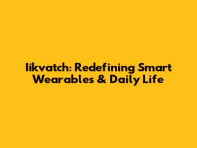 Iikvatch: Redefining Smart Wearables & Daily Life