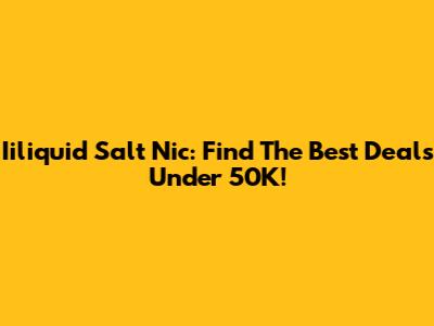 Iiliquid Salt Nic: Find The Best Deals Under 50K!