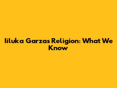 Iiluka Garza's Religion: What We Know