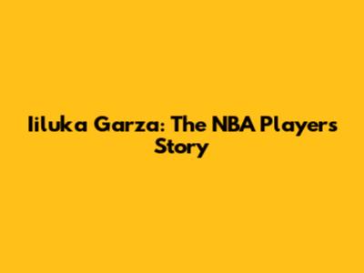 Iiluka Garza: The NBA Player's Story