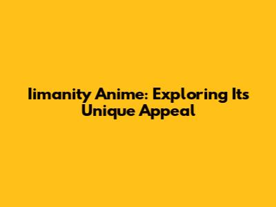 Iimanity Anime: Exploring Its Unique Appeal