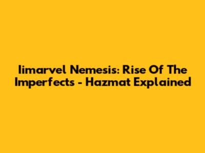 Iimarvel Nemesis: Rise Of The Imperfects - Hazmat Explained