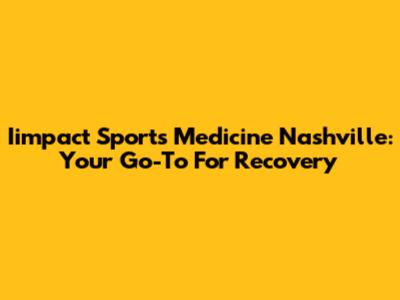 Iimpact Sports Medicine Nashville: Your Go-To For Recovery