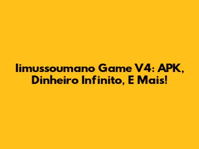 Iimussoumano Game V4: APK, Dinheiro Infinito, E Mais!
