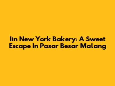 Iin New York Bakery: A Sweet Escape In Pasar Besar Malang