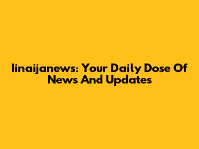 Iinaijanews: Your Daily Dose Of News And Updates