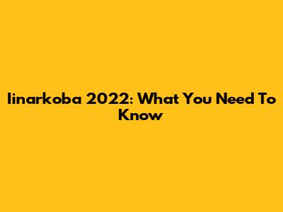 Iinarkoba 2022: What You Need To Know