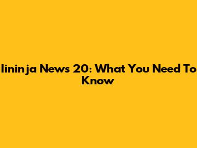 Iininja News 20: What You Need To Know