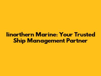 Iinorthern Marine: Your Trusted Ship Management Partner