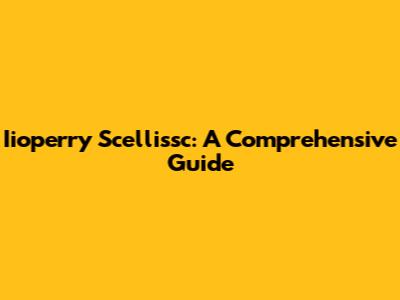 Iioperry Scellissc: A Comprehensive Guide