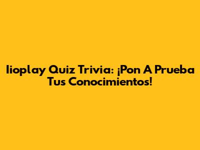 Iioplay Quiz Trivia: ¡Pon A Prueba Tus Conocimientos!