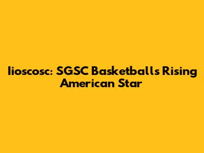 Iioscosc: SGSC Basketball's Rising American Star