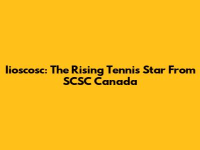 Iioscosc: The Rising Tennis Star From SCSC Canada