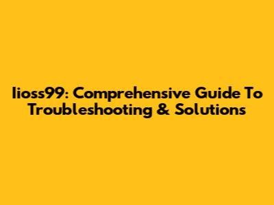 Iioss99: Comprehensive Guide To Troubleshooting & Solutions