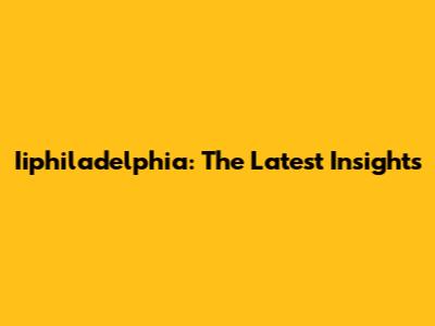 Iiphiladelphia: The Latest Insights