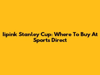 Iipink Stanley Cup: Where To Buy At Sports Direct