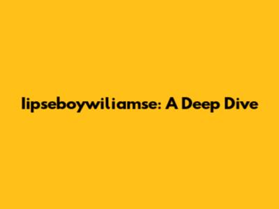 Iipseboywiliamse: A Deep Dive