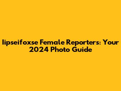 Iipseifoxse Female Reporters: Your 2024 Photo Guide