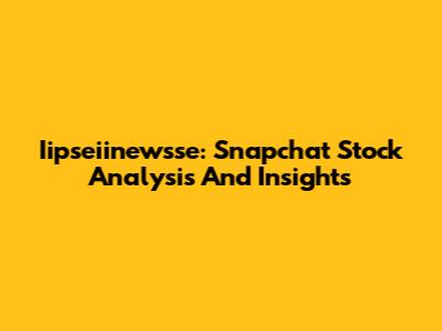 Iipseiinewsse: Snapchat Stock Analysis And Insights