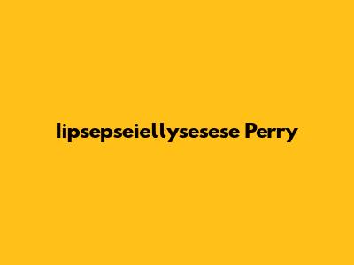 Iipsepseiellysesese Perry