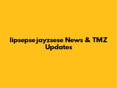 Iipsepsejayzsese News & TMZ Updates